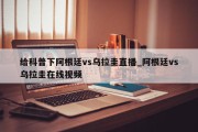 给科普下阿根廷vs乌拉圭直播_阿根廷vs乌拉圭在线视频