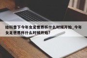 给科普下今年女足世界杯什么时候开始_今年女足世界杯什么时候开始?