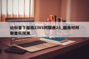 给科普下越南23VS阿联酋23_越南对阿联酋队预测