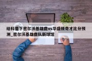 给科普下密尔沃基雄鹿vs华盛顿奇才比分预测_密尔沃基雄鹿队新球馆