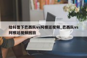 给科普下巴西队vs阿根廷视频_巴西队vs阿根廷视频回放