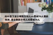 给科普下波士顿凯尔特人vs费城76人赛前预测_波士顿凯尔特人对费城76人