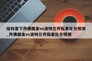 给科普下丹佛掘金vs波特兰开拓者比分预测_丹佛掘金vs波特兰开拓者比分预测