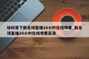 给科普下新足球直播24小时在线观看_新足球直播24小时在线观看高清