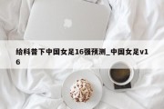 给科普下中国女足16强预测_中国女足v16