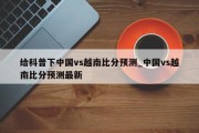 给科普下中国vs越南比分预测_中国vs越南比分预测最新