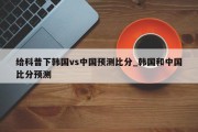 给科普下韩国vs中国预测比分_韩国和中国比分预测