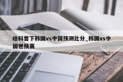 给科普下韩国vs中国预测比分_韩国vs中国世预赛