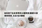 给科普下女足世界杯16强预测:挪威VS菲律宾预测_女足5比0挪威