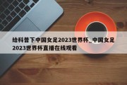 给科普下中国女足2023世界杯_中国女足2023世界杯直播在线观看