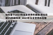 给科普下2023年女足世界杯赛程:哥伦比亚VS韩国预测_2023年女足世界杯在哪个国家举行