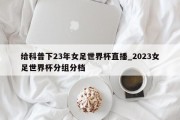 给科普下23年女足世界杯直播_2023女足世界杯分组分档